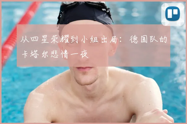 从四星荣耀到小组出局:德国队的卡塔尔悲情一夜