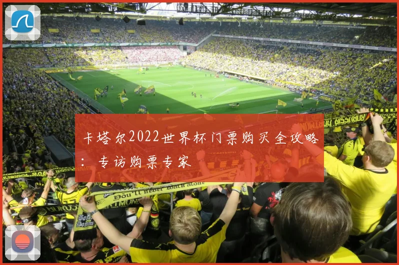 卡塔尔2022世界杯门票购买全攻略:专访购票专家