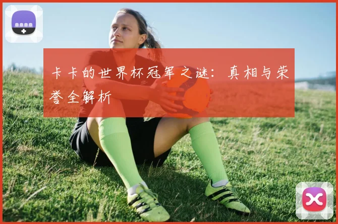 卡卡的世界杯冠军之谜:真相与荣誉全解析