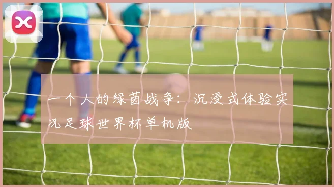 一个人的绿茵战争:沉浸式体验实况足球世界杯单机版