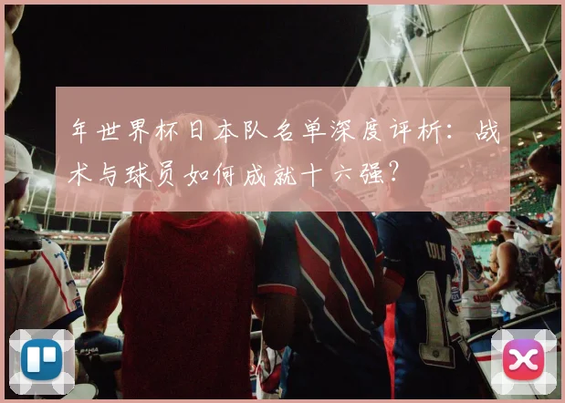 年世界杯日本队名单深度评析：战术与球员如何成就十六强？