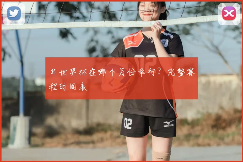年世界杯在哪个月份举行?完整赛程时间表