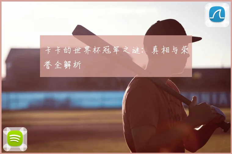卡卡的世界杯冠军之谜:真相与荣誉全解析