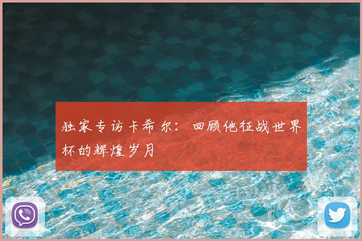 独家专访卡希尔：回顾他征战世界杯的辉煌岁月