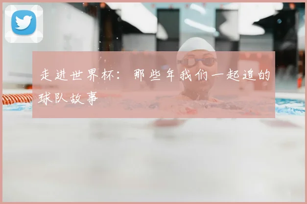 走进世界杯：那些年我们一起追的球队故事