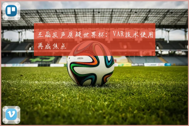 王晶发声质疑世界杯:VAR技术使用再成焦点