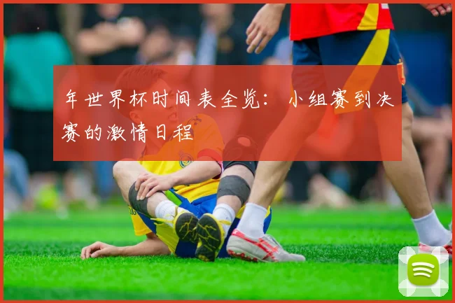年世界杯时间表全览：小组赛到决赛的激情日程