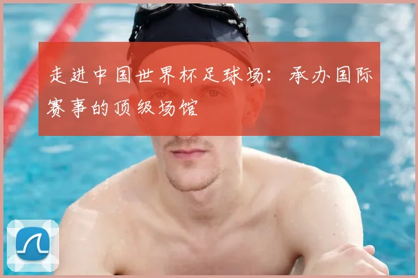 走进中国世界杯足球场：承办国际赛事的顶级场馆
