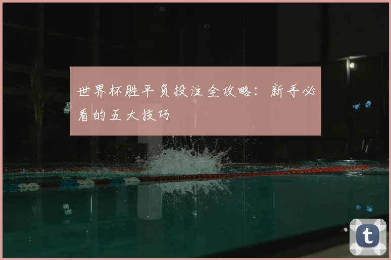 世界杯胜平负投注全攻略：新手必看的五大技巧