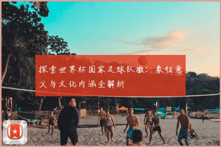 探索世界杯国家足球队徽：象征意义与文化内涵全解析