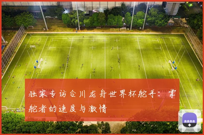 独家专访合川龙舟世界杯舵手：掌舵者的速度与激情