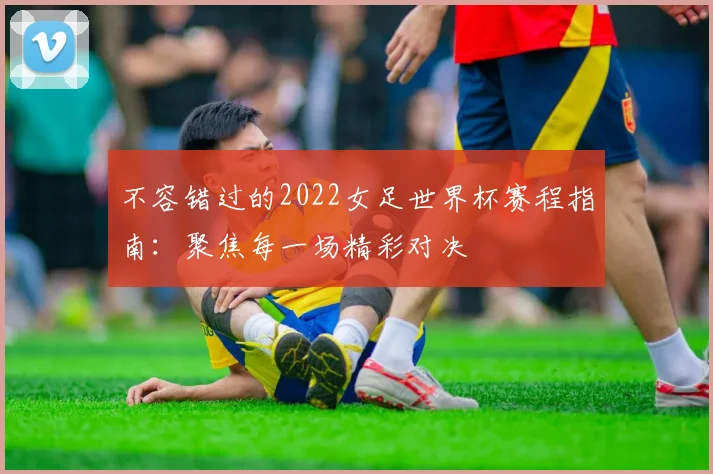 不容错过的2022女足世界杯赛程指南:聚焦每一场精彩对决